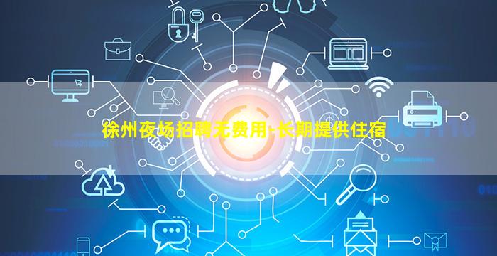 徐州夜场招聘无费用-长期提供住宿